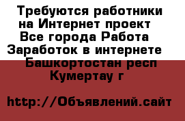 Требуются работники на Интернет-проект - Все города Работа » Заработок в интернете   . Башкортостан респ.,Кумертау г.